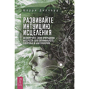 Развивайте интуицию исцеления. Активируйте природную мудрость для оптимального здоровья