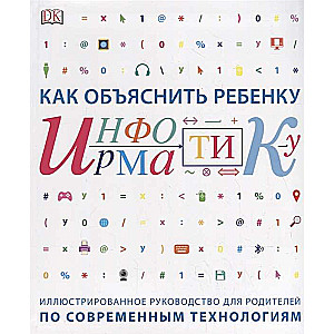 Как объяснить ребёнку информатику. Иллюстрированное руководство для родителей по современным технологиям