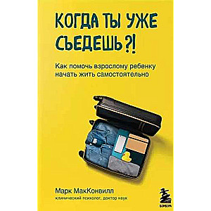 Когда ты уже съедешь?! Как помочь взрослому ребёнку начать жить самостоятельно