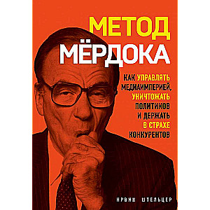 Метод Мёрдока. Как управлять медиа-империей, уничтожать политиков и держать в страхе конкурентов