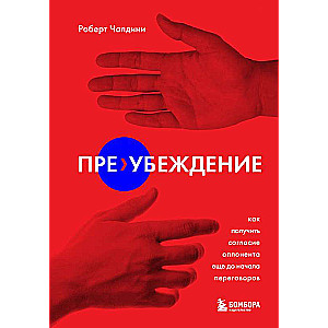 Пре-убеждение. Как получить согласие оппонента еще до начала переговоров