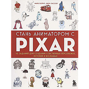 Стань аниматором с Pixar: 45 заданий для создания собственных персонажей, историй и вселенных