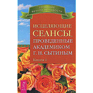 Исцеляющие сеансы, проведенные академиком Г. Н. Сытиным. Книга 1 