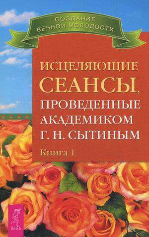 Исцеляющие сеансы, проведенные академиком Г. Н. Сытиным. Книга 1 