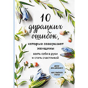 10 дурацких ошибок, которые совершают женщины. Взять себя в руки и стать счастливой