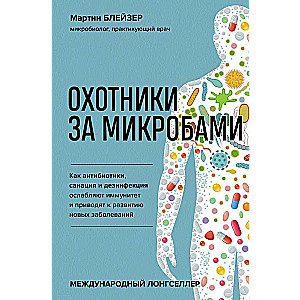 Охотники за микробами. Как антибиотики, санация и дезинфекция ослабляют иммунитет и приводят к развитию новых заболеваний