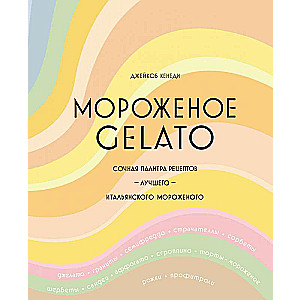 Мороженое Gelato. Сочная палитра рецептов лучшего итальянского мороженого