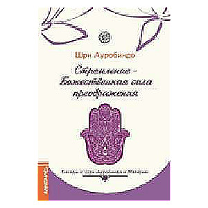 Стремление — Божественная сила преображения. Беседы с Шри Ауробиндо и Матерью