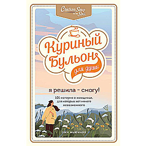 Куриный бульон для души. Я решила - смогу! 101 история о женщинах, для которых нет ничего невозможного