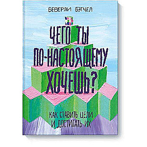 Чего ты по-настоящему хочешь? Как ставить цели и достигать их