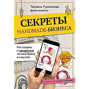 Секреты handmade-бизнеса. Как создать и продвигать личный бренд в соцсетях