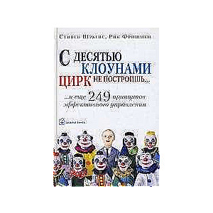 С ДЕСЯТЬЮ КЛОУНАМИ ЦИРК НЕ ПОСТРОИШЬ и ещё 249 принципов эффективного управления.