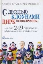 С ДЕСЯТЬЮ КЛОУНАМИ ЦИРК НЕ ПОСТРОИШЬ и ещё 249 принципов эффективного управления.