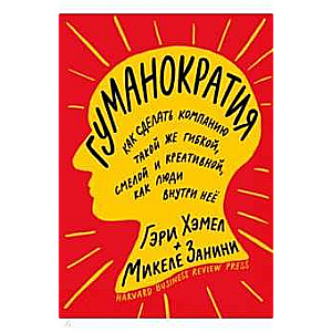 Гуманократия. Как сделать компанию такой же гибкой, смелой и креативной, как люди внутри нее