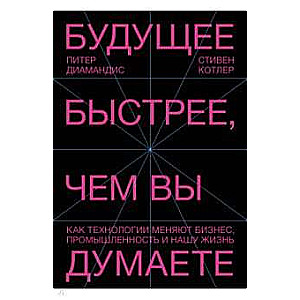 Будущее быстрее, чем вы думаете. Как технологии меняют бизнес, промышленность и нашу жизнь