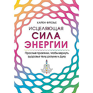 Исцеляющая сила энергии. Простые практики, чтобы вернуть здоровье телу, разуму и Духу