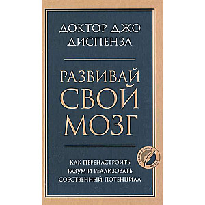 Развивай свой мозг. Как перенастроить разум и реализовать собственный потенциал