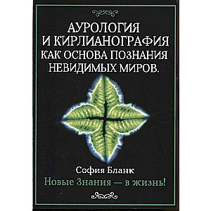 Аурология и кирлианография как основа познания невидимых миров. Новые знания - в жизнь!