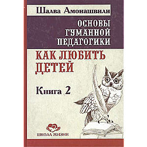 Основы гуманной педагогики. Кн. 2. 3-е изд. Как любить детей