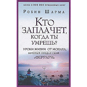 Кто заплачет, когда ты умрешь? Уроки жизни от монаха, который продал свой «феррари»