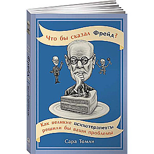 Что бы сказал Фрейд? Как великие психотерапевты решили бы ваши проблемы +