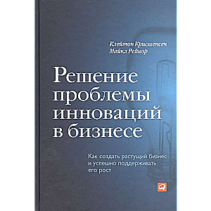 Решение проблемы инноваций в бизнесе. Как создать растущий бизнес и успешно поддерживать его рост