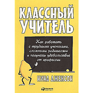 Классный учитель: Как работать с трудными учениками, сложными родителями и получать удовольствие от профессии