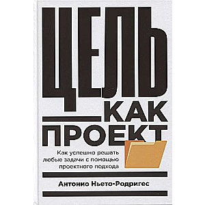 Цель как проект:  Как успешно решать любые задачи с помощью проектного подхода