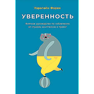 Уверенность: Внятное руководство по избавлению от страхов, комплексов и тревог