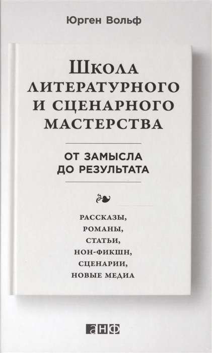 Школа литературного и сценарного мастерства: От замысла до результата: рассказы, романы, статьи, нон-фикшн, сце- нарии, новые медиа