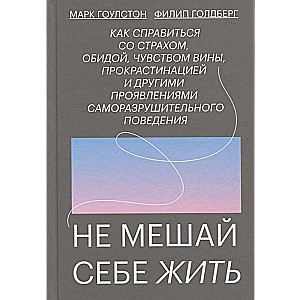 Не мешай себе жить. Как справиться со страхом, обидой, чувством вины, прокрастинацией и другими ...