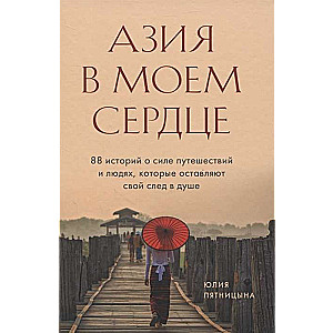 Азия в моем сердце. 88 историй о силе путешествий и людях, которые оставляют свой след в душе