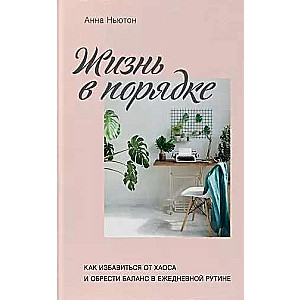 Жизнь в порядке. Как избавиться от хаоса и обрести баланс в ежедневной рутине