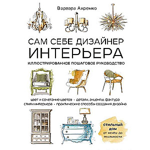 Сам себе дизайнер интерьера. Иллюстрированное пошаговое руководство (издание дополненное и переработанное)