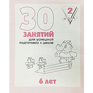 30 занятий для успешной подготовки к школе. 6 лет. Часть 2