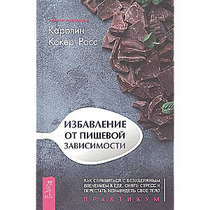 Избавление от пищевой зависимости. Как справиться с безудержным влечением к еде. Практикум