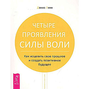 Четыре проявления силы воли. Как исцелить свое прошлое и создать позитивное будущее 