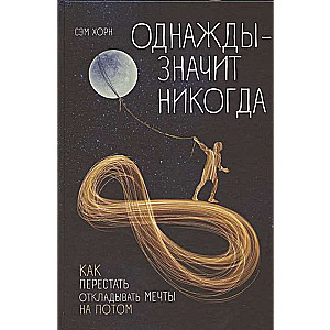 Однажды - значит никогда. Как перестать откладывать мечты на потом