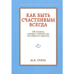 Как быть счастливым всегда. 128 советов, которые избавят вас от стресса и тревоги