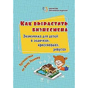 Как вырастить бизнесмена. Экономика для детей в задачках, кроссвордах, ребусах. Путешествие по Дому