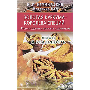 Золотая куркума - королева специй. Рецепты здоровья, бодрости и долголетия. Мифы и реальность