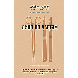 Лицо по частям. Случаи из практики челюстно-лицевого хирурга: о травмах, патологиях, возвращении красоты и надежды