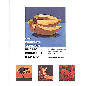 Как рисовать акрилом быстро, свободно и смело. 50 эффектных картин, которые несложно повторить