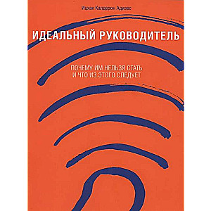 Идеальный руководитель: Почему им нельзя стать и что из этого следует. 11-е издание