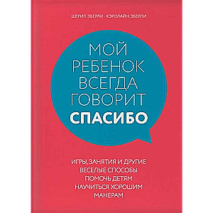 Мой ребёнок всегда говорит  спасибо . Игры, занятия и другие весёлые способы помочь детям научиться