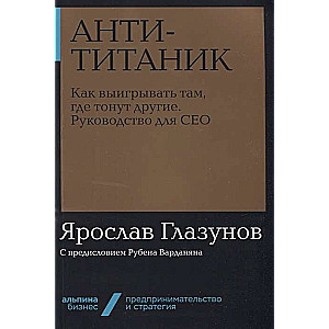 Анти-Титаник. Как выигрывать там, где тонут другие. Руководство для CEO