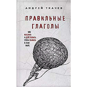 Правильные глаголы. Как мыслить и действовать, чтобы выжить в этом мире