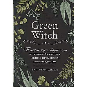 Green Witch. Полный путеводитель по природной магии трав, цветов, эфирных масел и многому другому