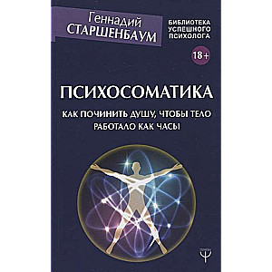 Психосоматика. Как починить душу, чтобы тело работало как часы