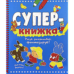 Супер-книжка. Рисуй, раскрашивай, фантазируй!